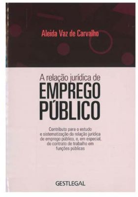 A relação jurídica de emprego público : contributo para o estudo e sistematização da relação jurídica de emprego público, e, em especial, do contrato de trabalho em funções públicas